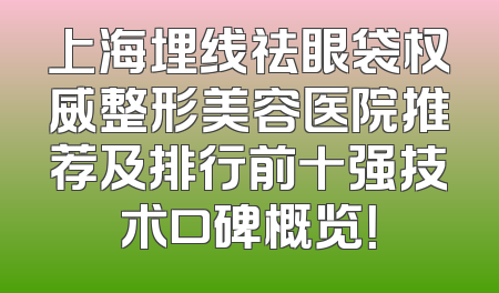 上海埋线祛眼袋权威整形美容医院推荐及排行前十强技术口碑概览！