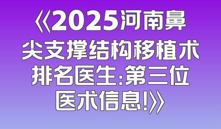 《2025河南鼻尖支撑结构移植术排名医生：第三位医术信息！》