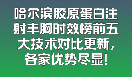 哈尔滨胶原蛋白注射丰胸时效榜前五大技术对比更新，各家优势尽显！