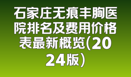 石家庄无痕丰胸医院排名及费用价格表最新概览（2024版）