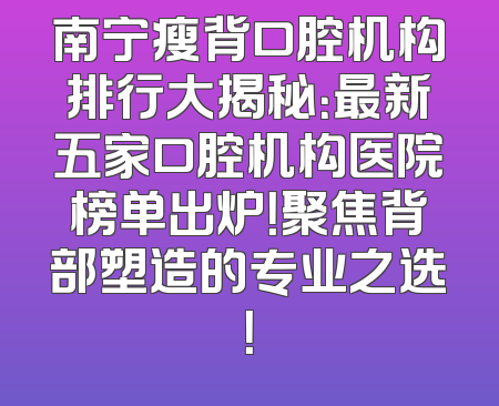 南宁瘦背口腔机构排行大揭秘：最新五家口腔机构医院榜单出炉！聚焦背部塑造的专业之选！