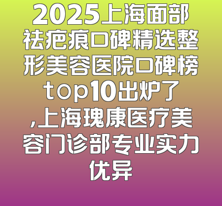 2025上海面部祛疤痕口碑精选整形美容医院口碑榜top10出炉了，上海瑰康医疗美容门诊部专业实力优异