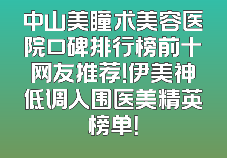 中山美瞳术美容医院口碑排行榜前十网友推荐！伊美神低调入围医美精英榜单！