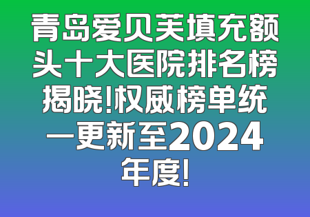 青岛爱贝芙填充额头十大医院排名榜揭晓！权威榜单统一更新至2024年度！