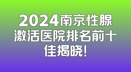 2024南京性腺激活医院排名前十佳揭晓！