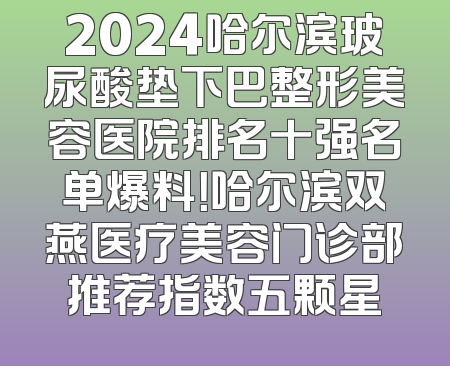 2024哈尔滨玻尿酸垫下巴整形美容医院排名十强名单爆料！哈尔滨双燕医疗美容门诊部推荐指数五颗星