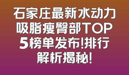石家庄最新水动力吸脂瘦臀部TOP5榜单发布！排行解析揭秘！