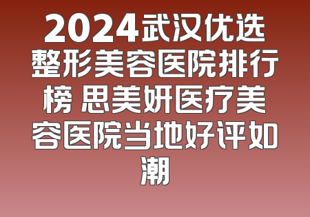 2024武汉优选整形美容医院排行榜 思美妍医疗美容医院当地好评如潮