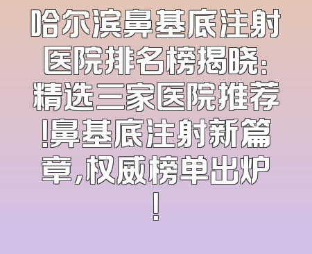 哈尔滨鼻基底注射医院排名榜揭晓：精选三家医院推荐！鼻基底注射新篇章，权威榜单出炉！