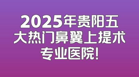 2025年贵阳五大热门鼻翼上提术专业医院！
