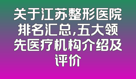 关于江苏整形医院排名汇总，五大领先医疗机构介绍及评价