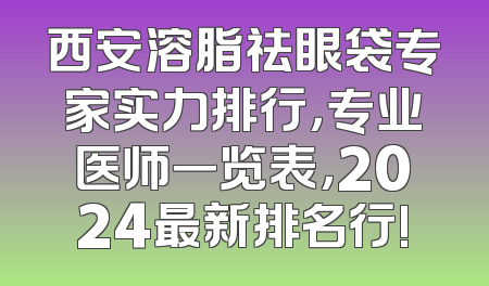 西安溶脂祛眼袋专家实力排行，专业医师一览表，2024最新排名行!