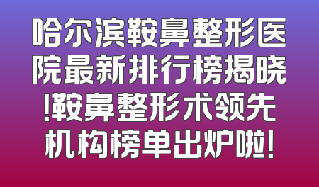 哈尔滨鞍鼻整形医院最新排行榜揭晓！鞍鼻整形术领先机构榜单出炉啦！