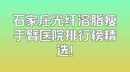 石家庄光纤溶脂瘦手臂医院排行榜精选!