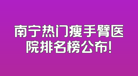 南宁热门瘦手臂医院排名榜公布！