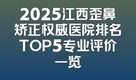 2025江西歪鼻矫正权威医院排名TOP5专业评价一览