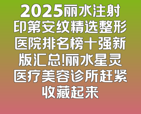 2025丽水注射印第安纹精选整形医院排名榜十强新版汇总！丽水星灵医疗美容诊所赶紧收藏起来