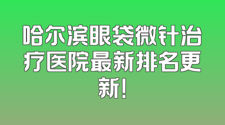 哈尔滨眼袋微针治疗医院最新排名更新！