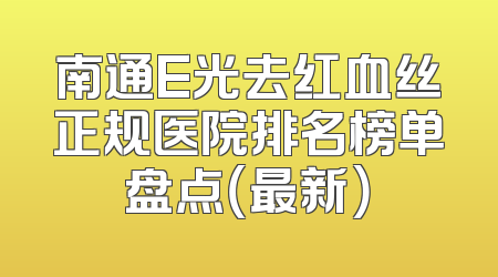 南通E光去红血丝正规医院排名榜单盘点（最新）