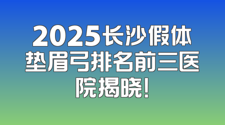 2025长沙假体垫眉弓排名前三医院揭晓！