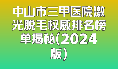 中山市三甲医院激光脱毛权威排名榜单揭秘（2024版）