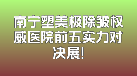 南宁塑美极除皱权威医院前五实力对决展！
