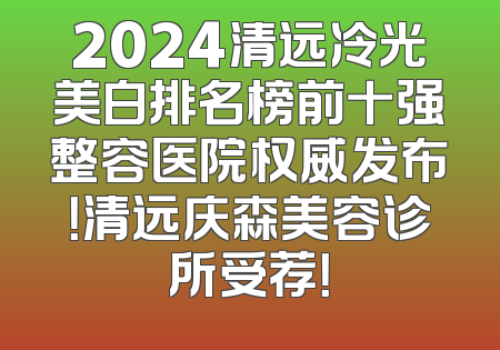 2024清远冷光美白排名榜前十强整容医院权威发布！清远庆森美容诊所受荐！