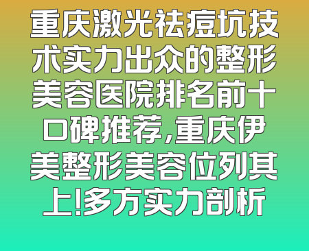 重庆激光祛痘坑技术实力出众的整形美容医院排名前十口碑推荐，重庆伊美整形美容位列其上！多方实力剖析