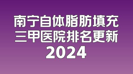 南宁自体脂肪填充三甲医院排名更新2024
