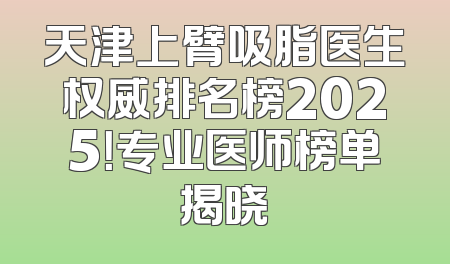 天津上臂吸脂医生权威排名榜2025！专业医师榜单揭晓