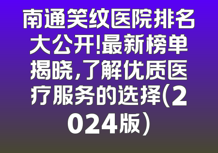 南通笑纹医院排名大公开！最新榜单揭晓，了解优质医疗服务的选择（2024版）