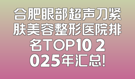 合肥眼部超声刀紧肤美容整形医院排名TOP10 2025年汇总！