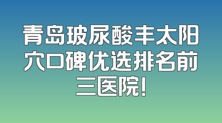 青岛玻尿酸丰太阳穴口碑优选排名前三医院!