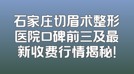 石家庄切眉术整形医院口碑前三及最新收费行情揭秘！