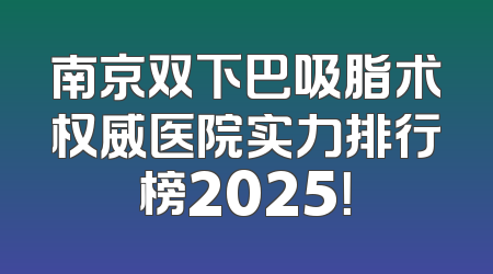 南京双下巴吸脂术权威医院实力排行榜2025！