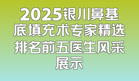 2025银川鼻基底填充术专家精选排名前五医生风采展示
