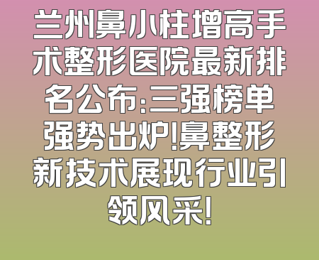 兰州鼻小柱增高手术整形医院最新排名公布：三强榜单强势出炉！鼻整形新技术展现行业引领风采！