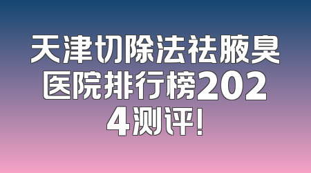 天津切除法祛腋臭医院排行榜2024测评!