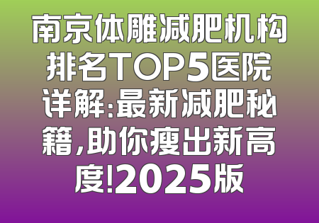 南京体雕减肥机构排名TOP5医院详解：最新减肥秘籍，助你瘦出新高度！2025版