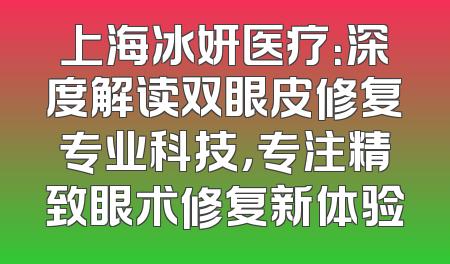 上海冰妍医疗：深度解读双眼皮修复专业科技，专注精致眼术修复新体验