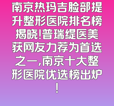南京热玛吉脸部提升整形医院排名榜揭晓！普瑞缇医美获网友力荐为首选之一，南京十大整形医院优选榜出炉！