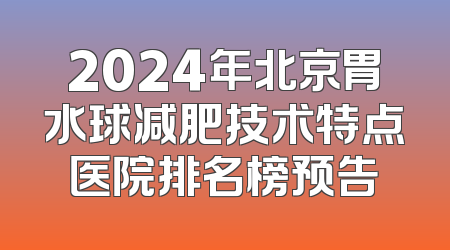 2024年北京胃水球减肥技术特点医院排名榜预告