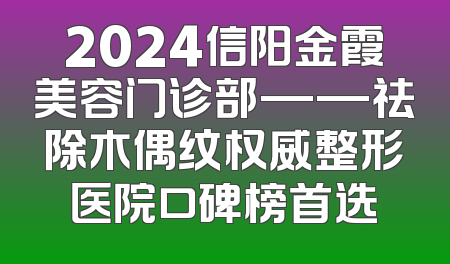 2024信阳金霞美容门诊部——祛除木偶纹权威整形医院口碑榜首选