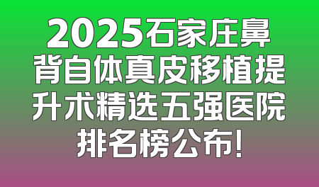 2025石家庄鼻背自体真皮移植提升术精选五强医院排名榜公布！