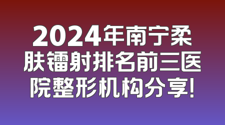 2024年南宁柔肤镭射排名前三医院整形机构分享！
