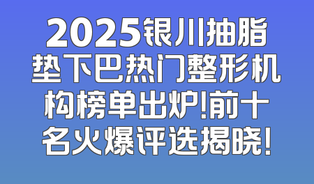 2025银川抽脂垫下巴热门整形机构榜单出炉！前十名火爆评选揭晓！