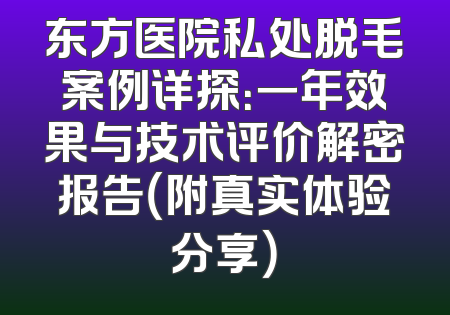 东方医院私处脱毛案例详探：一年效果与技术评价解密报告（附真实体验分享）