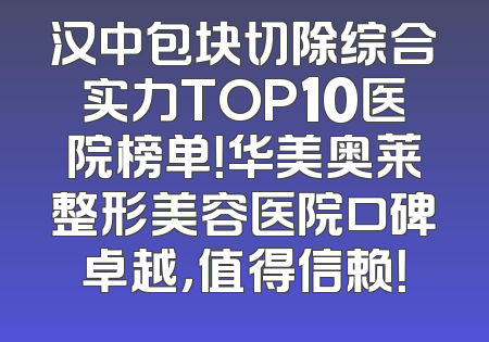 汉中包块切除综合实力TOP10医院榜单！华美奥莱整形美容医院口碑卓越，值得信赖！