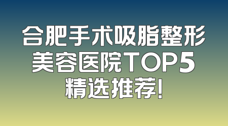 合肥手术吸脂整形美容医院TOP5精选推荐!