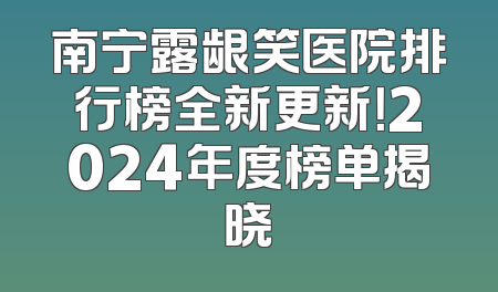 南宁露龈笑医院排行榜全新更新！2024年度榜单揭晓
